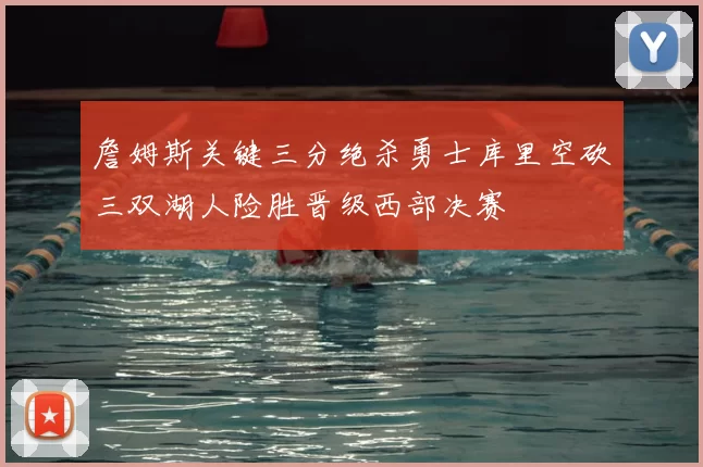 詹姆斯关键三分绝杀勇士库里空砍三双湖人险胜晋级西部决赛