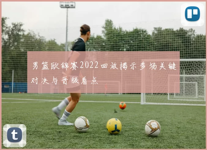 男篮欧锦赛2022回放揭示多场关键对决与晋级看点