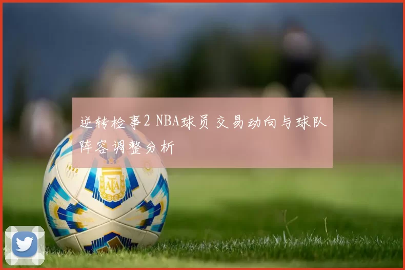 逆转检事2 NBA球员交易动向与球队阵容调整分析