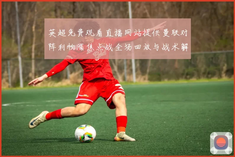 英超免费观看直播网站提供曼联对阵利物浦焦点战全场回放与战术解析