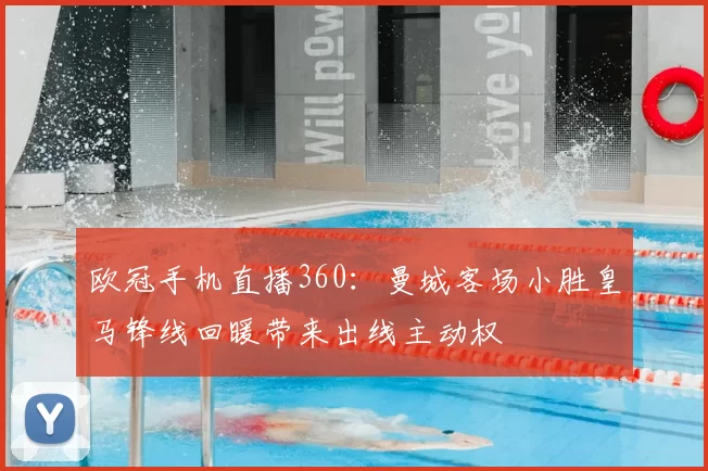 欧冠手机直播360：曼城客场小胜皇马锋线回暖带来出线主动权