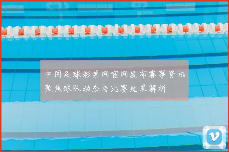 中国足球彩票网官网发布赛事资讯聚焦球队动态与比赛结果解析