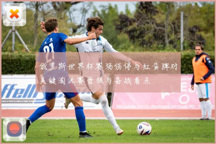 俄罗斯世界杯赛场伤停与红黄牌对关键淘汰赛晋级与备战看点