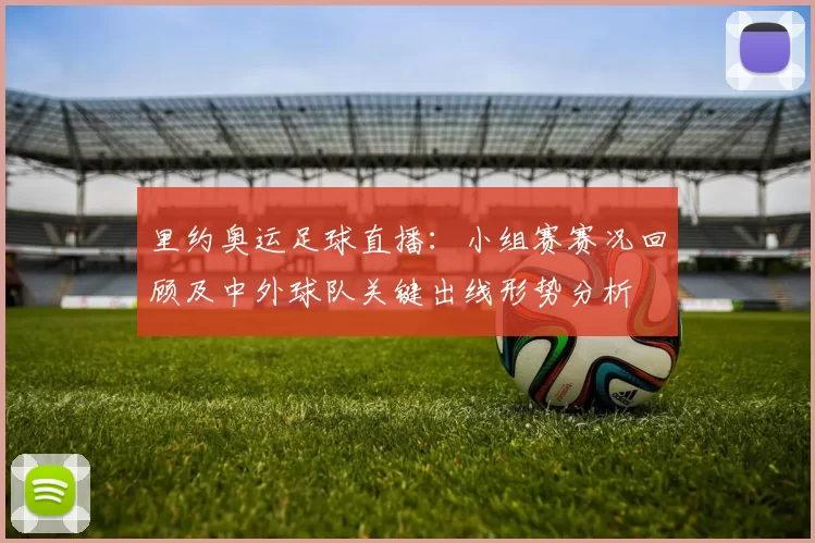 里约奥运足球直播：小组赛赛况回顾及中外球队关键出线形势分析