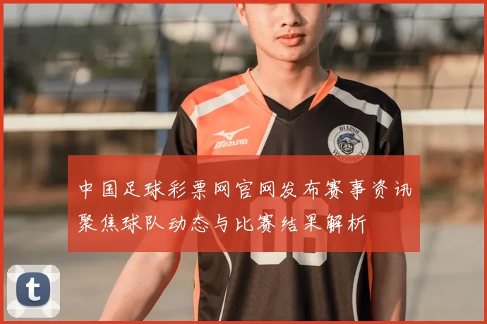 中国足球彩票网官网发布赛事资讯聚焦球队动态与比赛结果解析
