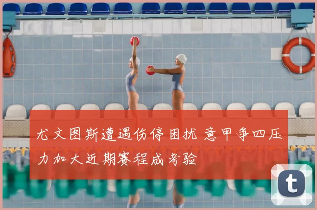 尤文图斯遭遇伤停困扰 意甲争四压力加大近期赛程成考验