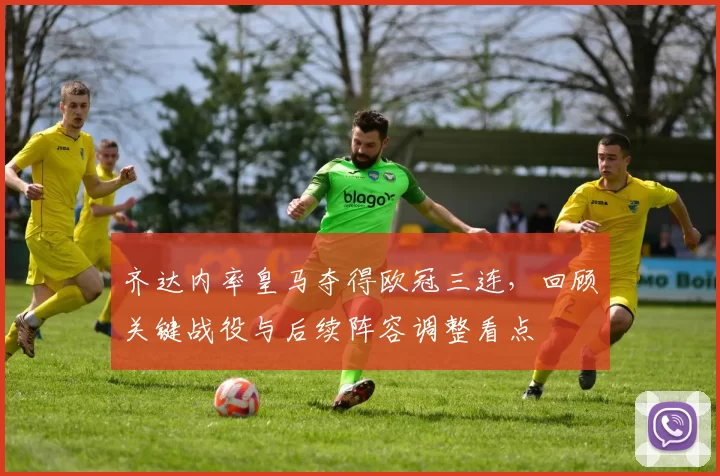 齐达内率皇马夺得欧冠三连，回顾关键战役与后续阵容调整看点