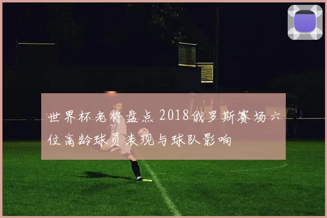 世界杯老将盘点 2018俄罗斯赛场六位高龄球员表现与球队影响