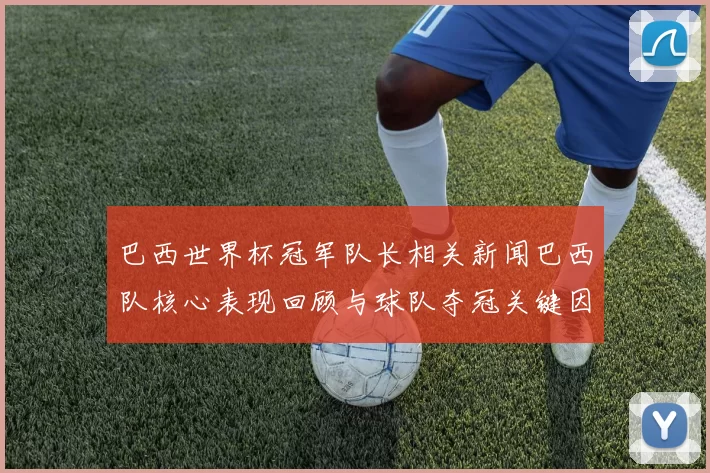 巴西世界杯冠军队长相关新闻巴西队核心表现回顾与球队夺冠关键因素解析