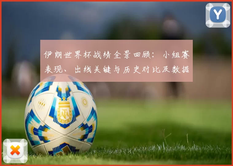 伊朗世界杯战绩全景回顾：小组赛表现、出线关键与历史对比及数据盘点