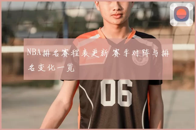 NBA排名赛程表更新 赛季对阵与排名变化一览
