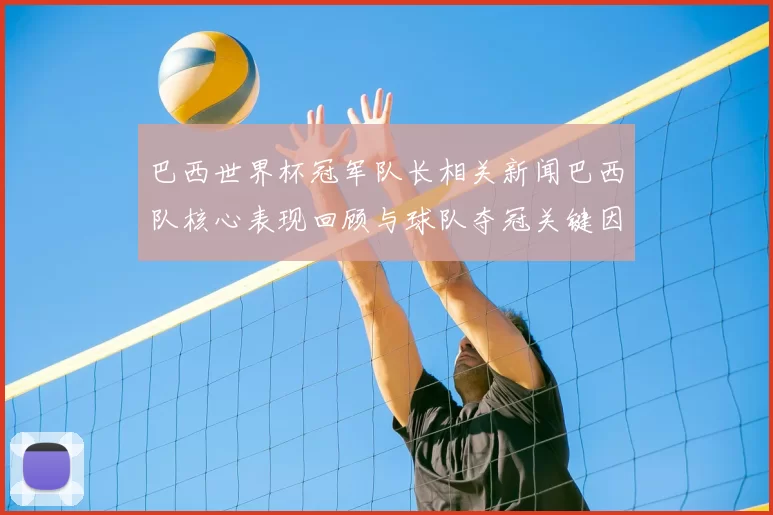 巴西世界杯冠军队长相关新闻巴西队核心表现回顾与球队夺冠关键因素解析