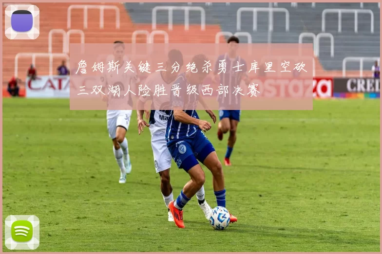 詹姆斯关键三分绝杀勇士库里空砍三双湖人险胜晋级西部决赛