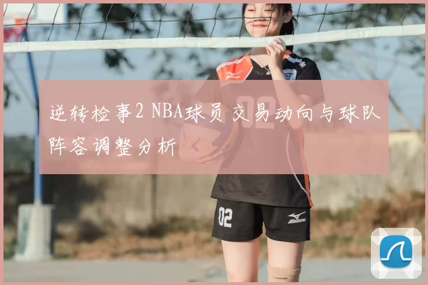 逆转检事2 NBA球员交易动向与球队阵容调整分析