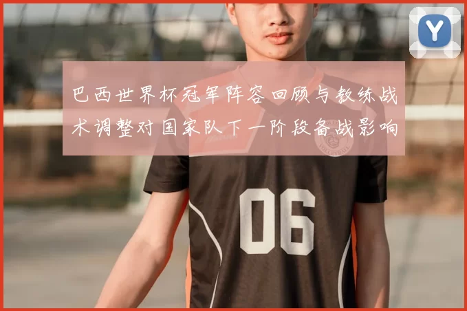 巴西世界杯冠军阵容回顾与教练战术调整对国家队下一阶段备战影响